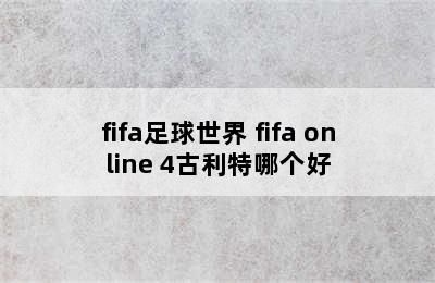 fifa足球世界 fifa online 4古利特哪个好